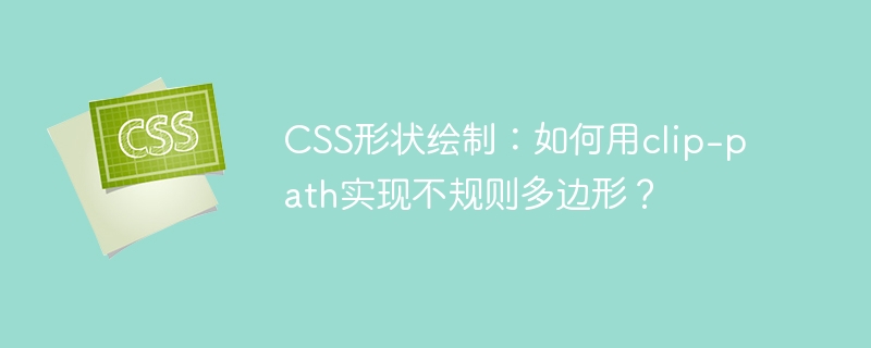 css形状绘制：如何用clip-path实现不规则多边形？