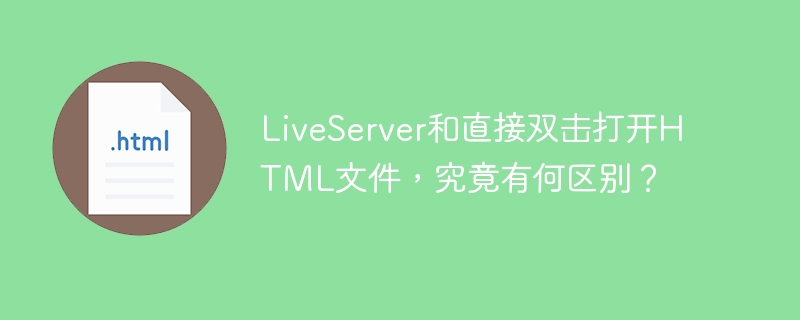 LiveServer和直接双击打开HTML文件，究竟有何区别？