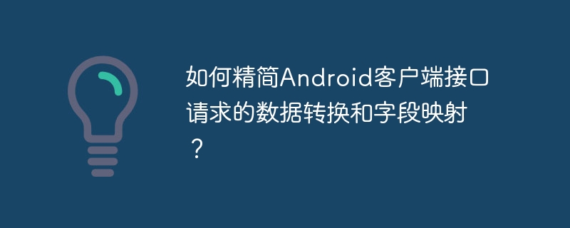 如何精简android客户端接口请求的数据转换和字段映射？