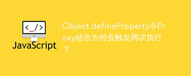 object.defineproperty与proxy结合为何会触发两次执行？