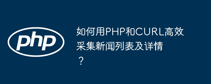 如何用php和curl高效采集新闻列表及详情？