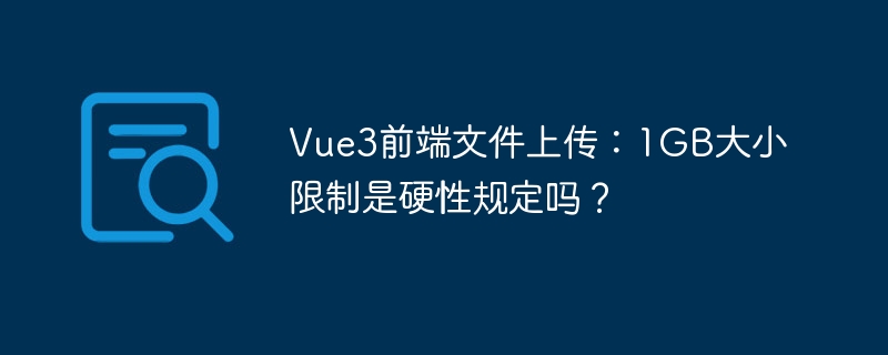 vue3前端文件上传：1gb大小限制是硬性规定吗？