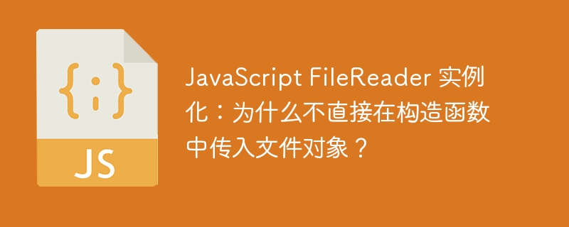 javascript filereader 实例化：为什么不直接在构造函数中传入文件对象？