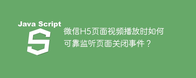 微信H5页面视频播放时如何可靠监听页面关闭事件？