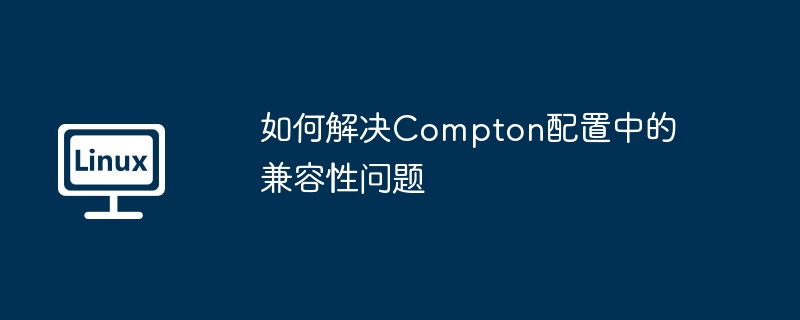 如何解决compton配置中的兼容性问题