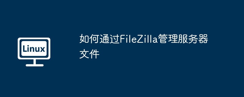 如何通过filezilla管理服务器文件