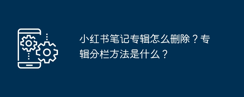 小红书笔记专辑怎么删除？专辑分栏方法是什么？