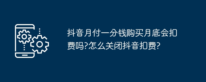 抖音月付一分钱购买月底会扣费吗?怎么关闭抖音扣费?