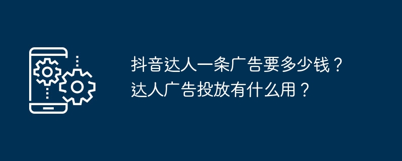 抖音达人一条广告要多少钱？达人广告投放有什么用？