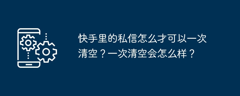 快手里的私信怎么才可以一次清空？一次清空会怎么样？