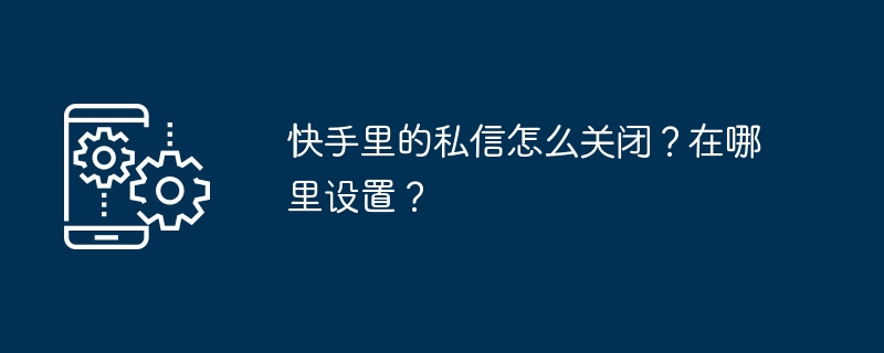 快手里的私信怎么关闭？在哪里设置？