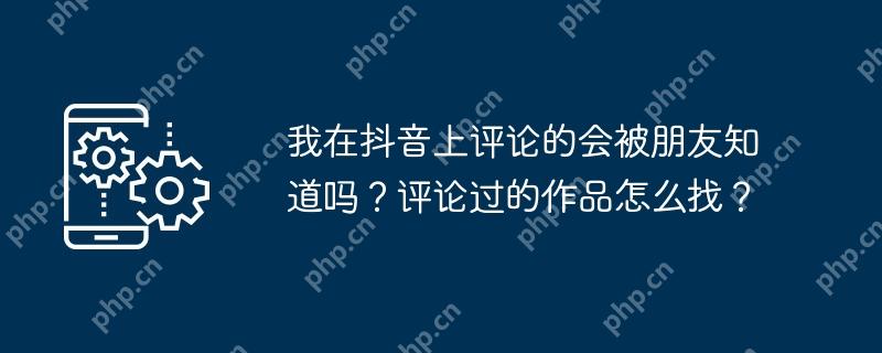 我在抖音上评论的会被朋友知道吗？评论过的作品怎么找？
