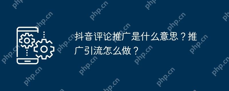 抖音评论推广是什么意思？推广引流怎么做？