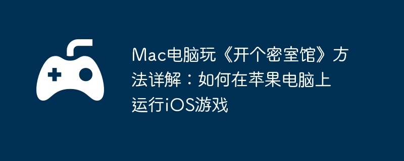 Mac电脑玩《开个密室馆》方法详解：如何在苹果电脑上运行iOS游戏