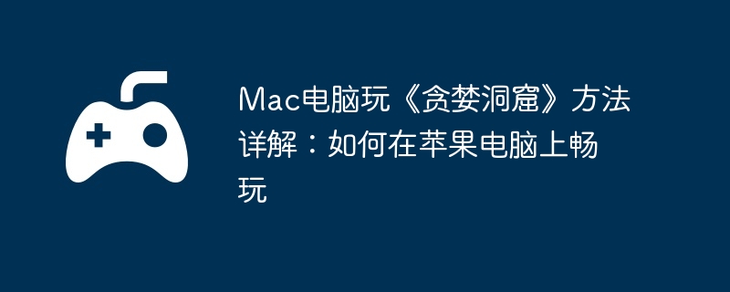 Mac电脑玩《贪婪洞窟》方法详解：如何在苹果电脑上畅玩