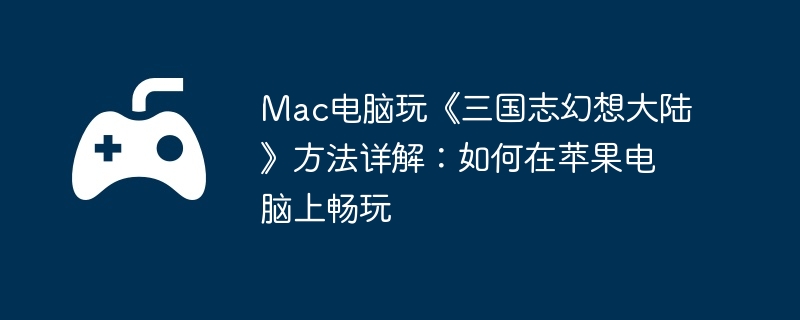 Mac电脑玩《三国志幻想大陆》方法详解：如何在苹果电脑上畅玩