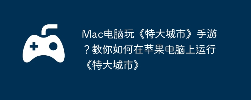 Mac电脑玩《特大城市》手游？教你如何在苹果电脑上运行《特大城市》