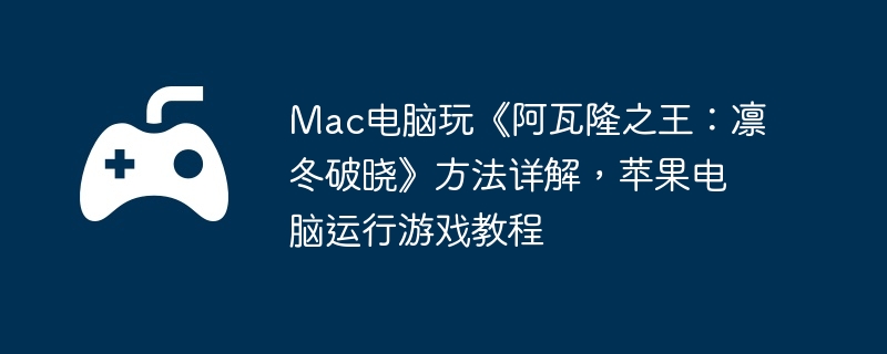 Mac电脑玩《阿瓦隆之王：凛冬破晓》方法详解，苹果电脑运行游戏教程