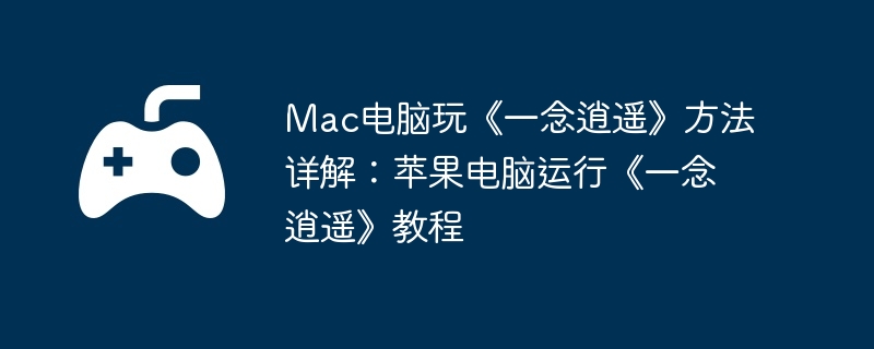 Mac电脑玩《一念逍遥》方法详解：苹果电脑运行《一念逍遥》教程