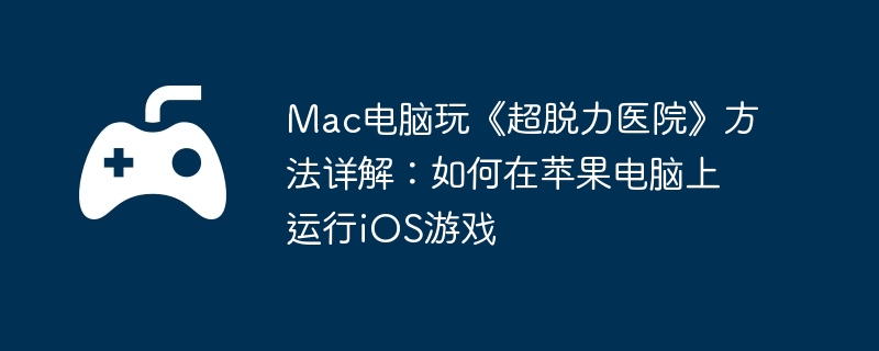 Mac电脑玩《超脱力医院》方法详解：如何在苹果电脑上运行iOS游戏