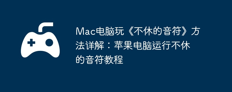 Mac电脑玩《不休的音符》方法详解：苹果电脑运行不休的音符教程