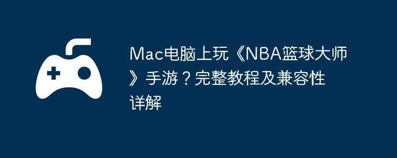 Mac电脑上玩《NBA篮球大师》手游？完整教程及兼容性详解
