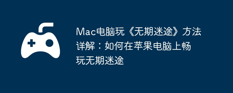 Mac电脑玩《无期迷途》方法详解：如何在苹果电脑上畅玩无期迷途