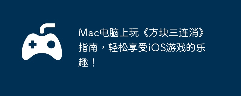 Mac电脑上玩《方块三连消》指南，轻松享受iOS游戏的乐趣！