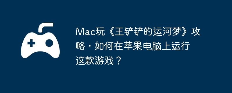 Mac玩《王铲铲的运河梦》攻略，如何在苹果电脑上运行这款游戏？