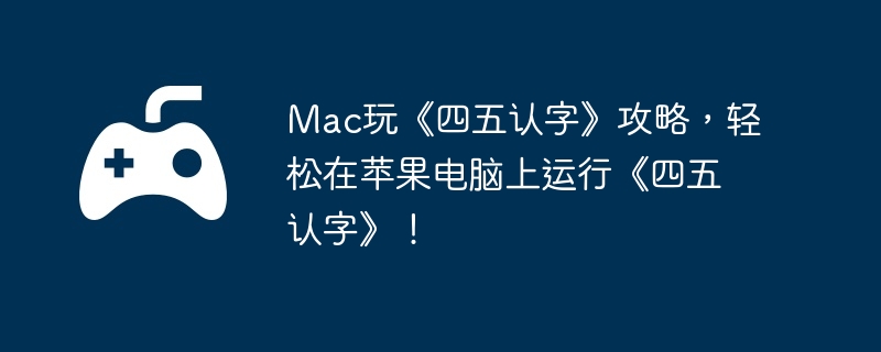 Mac玩《四五认字》攻略，轻松在苹果电脑上运行《四五认字》！