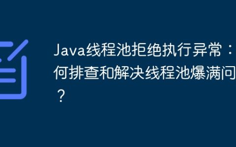 Java线程池拒绝执行异常：如何排查和解决线程池爆满问题？